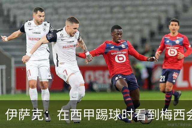 伊萨克：在西甲踢球时看到梅西会被震撼到 合作过最好的球员是D席