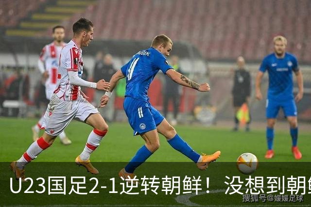 U23国足2-1逆转朝鲜！没想到朝鲜主帅赛后这么说，彻底破防！